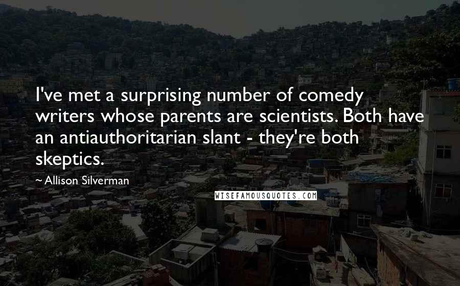 Allison Silverman Quotes: I've met a surprising number of comedy writers whose parents are scientists. Both have an antiauthoritarian slant - they're both skeptics.