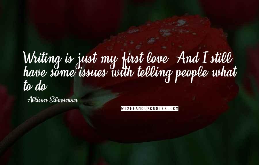 Allison Silverman Quotes: Writing is just my first love. And I still have some issues with telling people what to do.