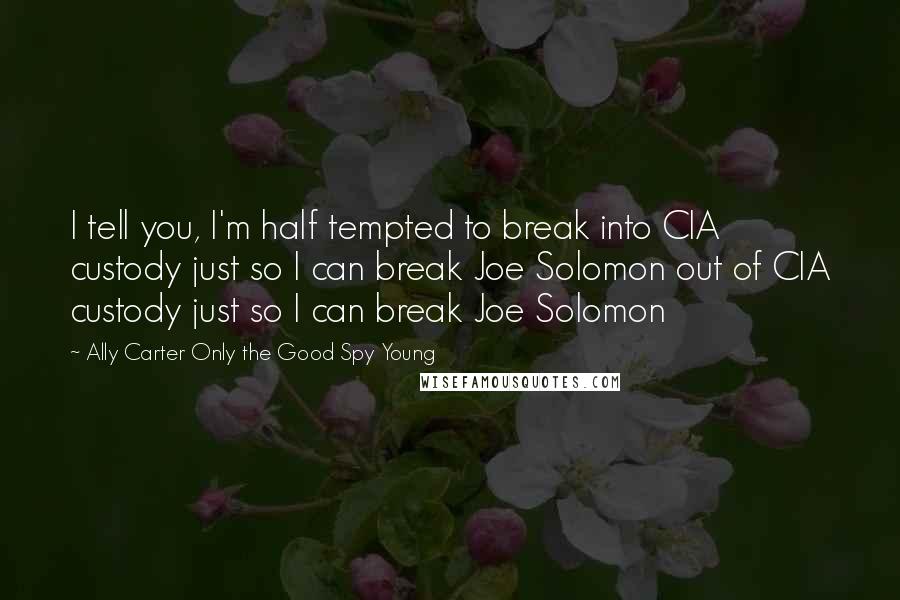 Ally Carter Only The Good Spy Young Quotes: I tell you, I'm half tempted to break into CIA custody just so I can break Joe Solomon out of CIA custody just so I can break Joe Solomon