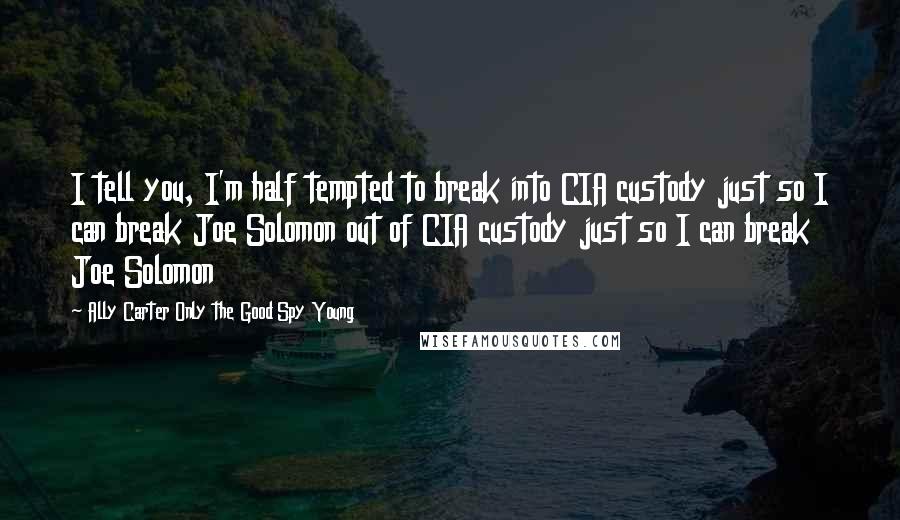 Ally Carter Only The Good Spy Young Quotes: I tell you, I'm half tempted to break into CIA custody just so I can break Joe Solomon out of CIA custody just so I can break Joe Solomon