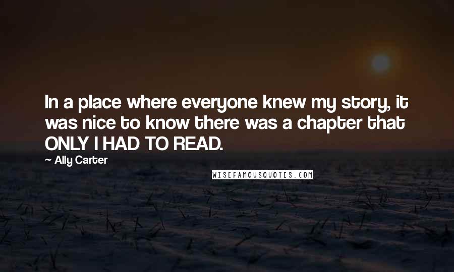 Ally Carter Quotes: In a place where everyone knew my story, it was nice to know there was a chapter that ONLY I HAD TO READ.