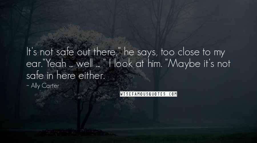 Ally Carter Quotes: It's not safe out there," he says, too close to my ear."Yeah ... well ... " I look at him. "Maybe it's not safe in here either.