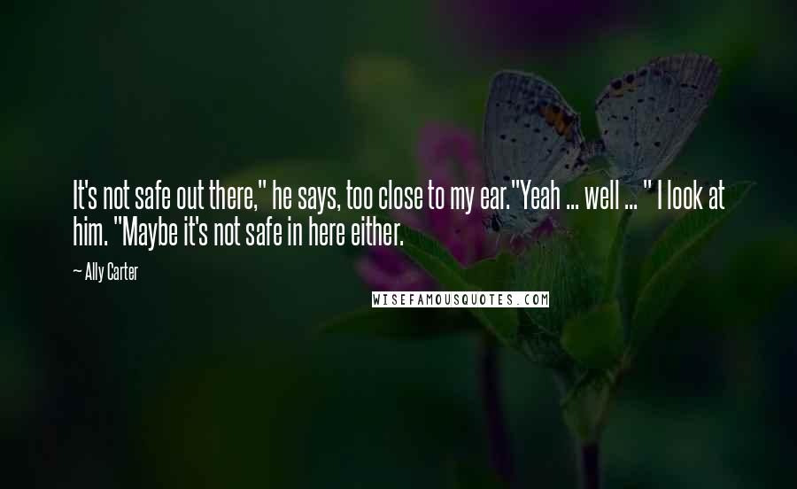 Ally Carter Quotes: It's not safe out there," he says, too close to my ear."Yeah ... well ... " I look at him. "Maybe it's not safe in here either.