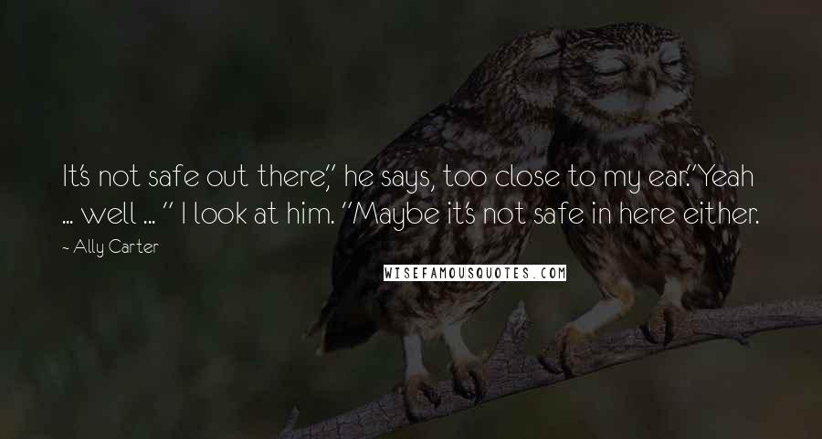 Ally Carter Quotes: It's not safe out there," he says, too close to my ear."Yeah ... well ... " I look at him. "Maybe it's not safe in here either.