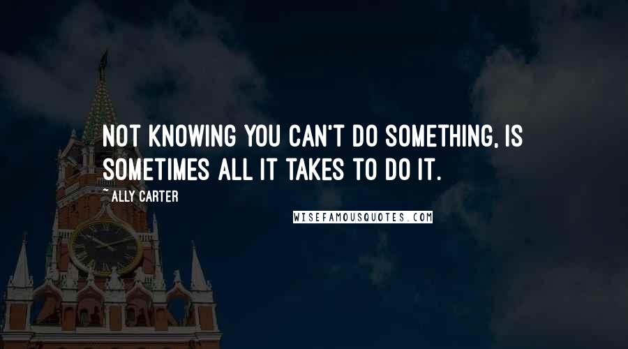 Ally Carter Quotes: Not knowing you can't do something, is sometimes all it takes to do it.