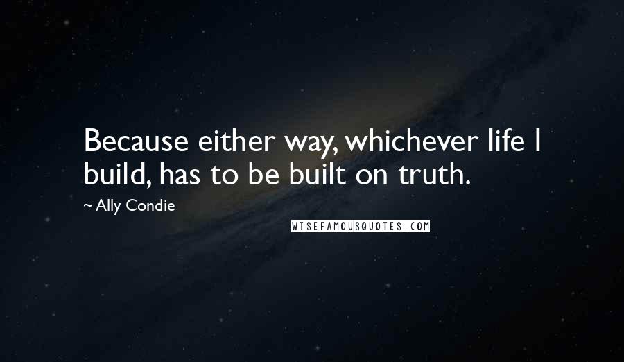 Ally Condie Quotes: Because either way, whichever life I build, has to be built on truth.