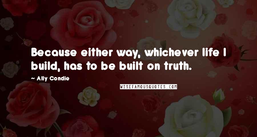 Ally Condie Quotes: Because either way, whichever life I build, has to be built on truth.