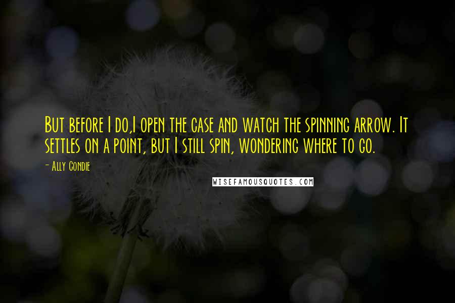 Ally Condie Quotes: But before I do,I open the case and watch the spinning arrow. It settles on a point, but I still spin, wondering where to go.