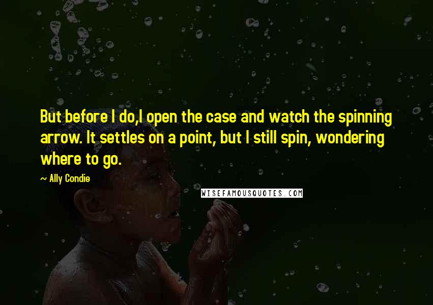 Ally Condie Quotes: But before I do,I open the case and watch the spinning arrow. It settles on a point, but I still spin, wondering where to go.