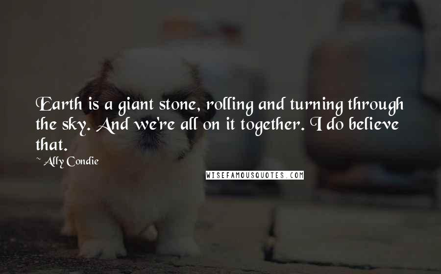 Ally Condie Quotes: Earth is a giant stone, rolling and turning through the sky. And we're all on it together. I do believe that.