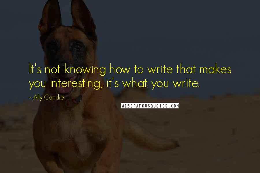 Ally Condie Quotes: It's not knowing how to write that makes you interesting, it's what you write.