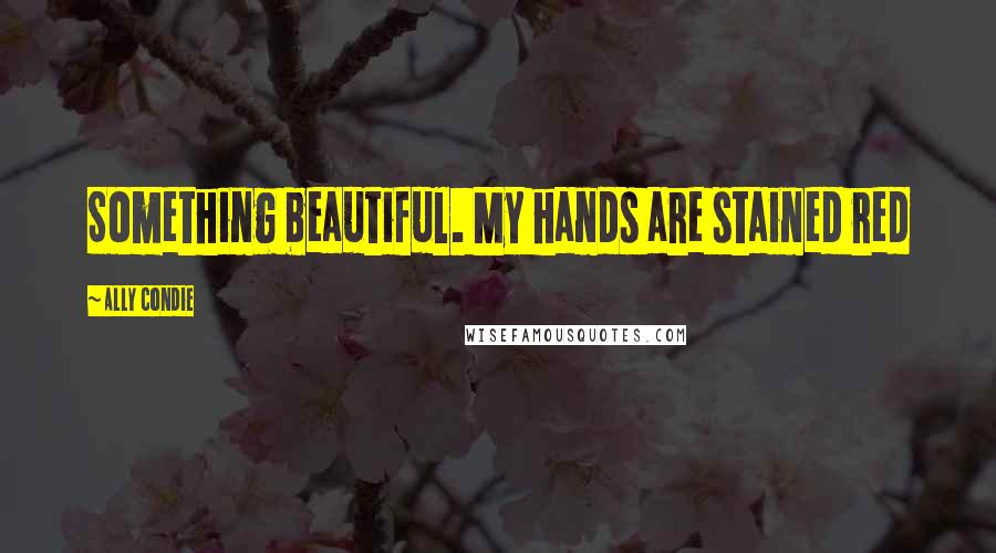 Ally Condie Quotes: Something beautiful. My hands are stained red