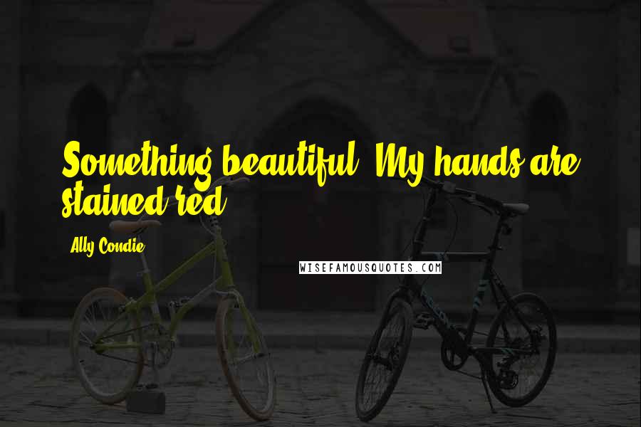 Ally Condie Quotes: Something beautiful. My hands are stained red