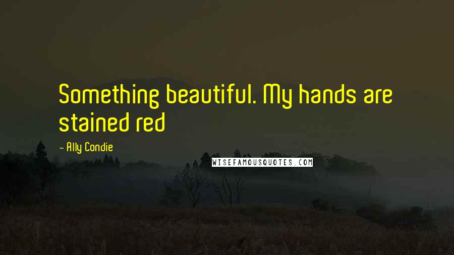 Ally Condie Quotes: Something beautiful. My hands are stained red