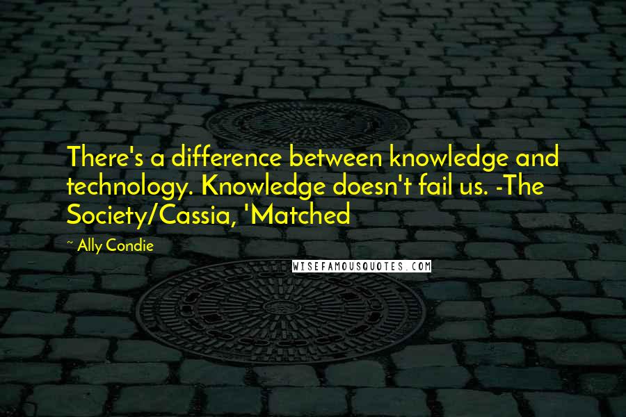 Ally Condie Quotes: There's a difference between knowledge and technology. Knowledge doesn't fail us. -The Society/Cassia, 'Matched