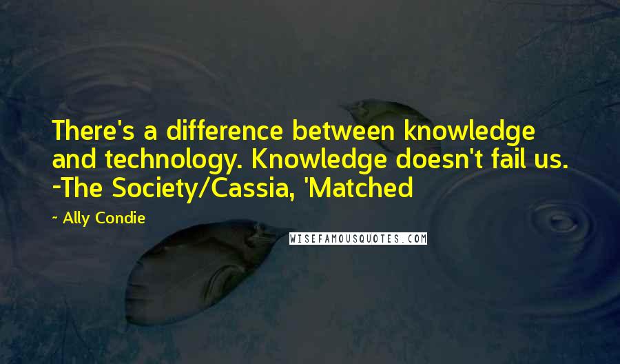 Ally Condie Quotes: There's a difference between knowledge and technology. Knowledge doesn't fail us. -The Society/Cassia, 'Matched