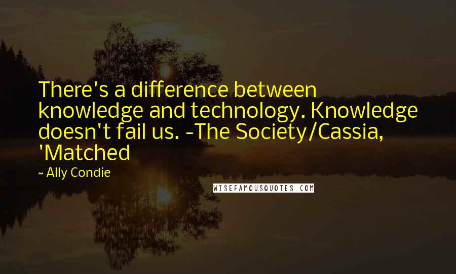 Ally Condie Quotes: There's a difference between knowledge and technology. Knowledge doesn't fail us. -The Society/Cassia, 'Matched