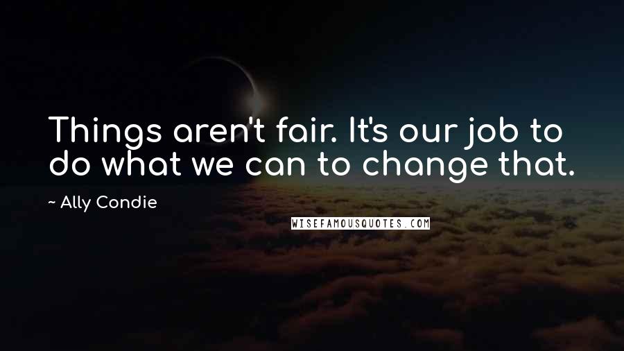 Ally Condie Quotes: Things aren't fair. It's our job to do what we can to change that.