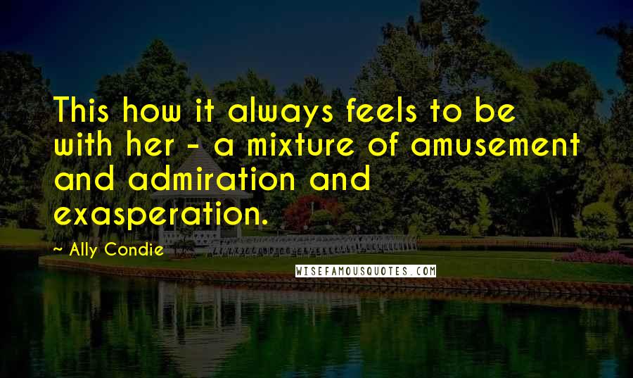 Ally Condie Quotes: This how it always feels to be with her - a mixture of amusement and admiration and exasperation.