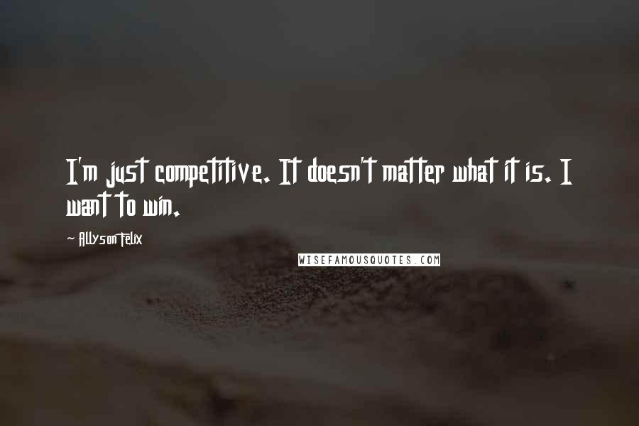 Allyson Felix Quotes: I'm just competitive. It doesn't matter what it is. I want to win.