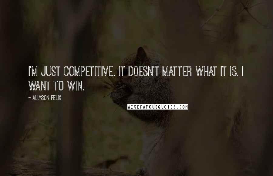 Allyson Felix Quotes: I'm just competitive. It doesn't matter what it is. I want to win.