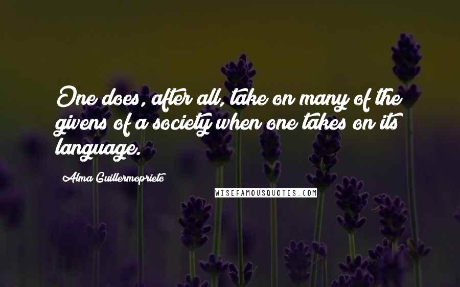 Alma Guillermoprieto Quotes: One does, after all, take on many of the givens of a society when one takes on its language.