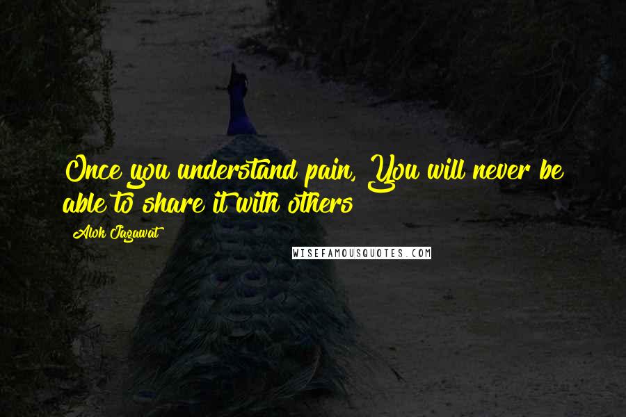 Alok Jagawat Quotes: Once you understand pain, You will never be able to share it with others