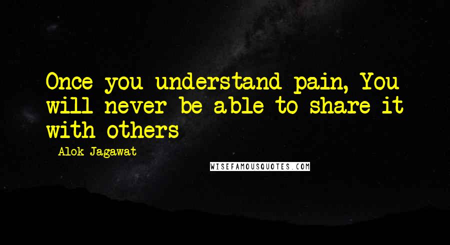 Alok Jagawat Quotes: Once you understand pain, You will never be able to share it with others