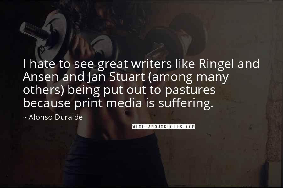 Alonso Duralde Quotes: I hate to see great writers like Ringel and Ansen and Jan Stuart (among many others) being put out to pastures because print media is suffering.