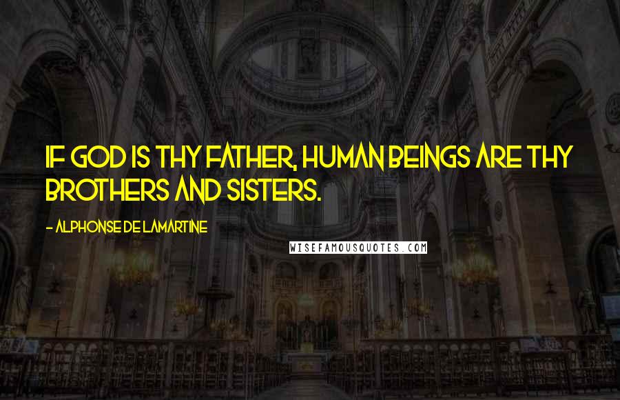 Alphonse De Lamartine Quotes: If God is thy father, human beings are thy brothers and sisters.