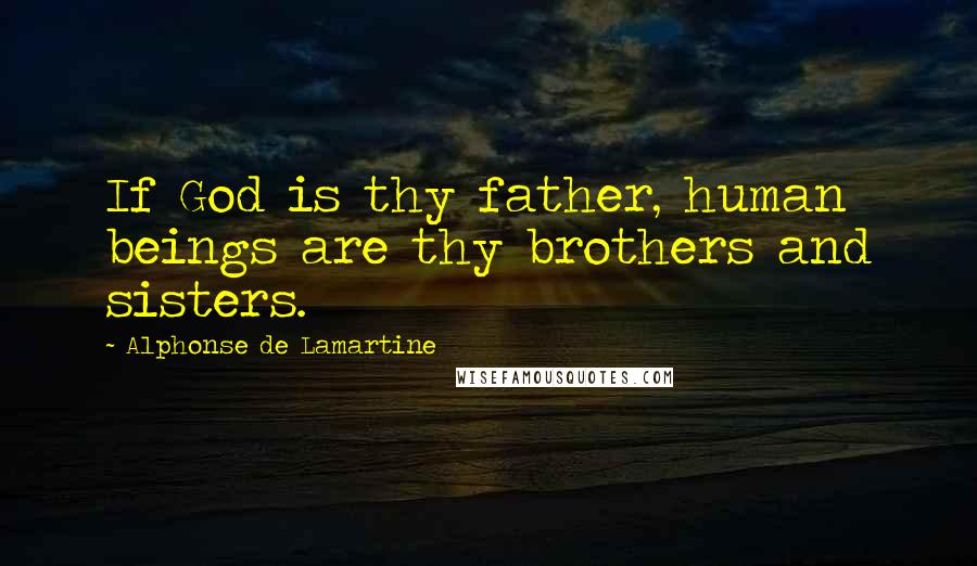 Alphonse De Lamartine Quotes: If God is thy father, human beings are thy brothers and sisters.