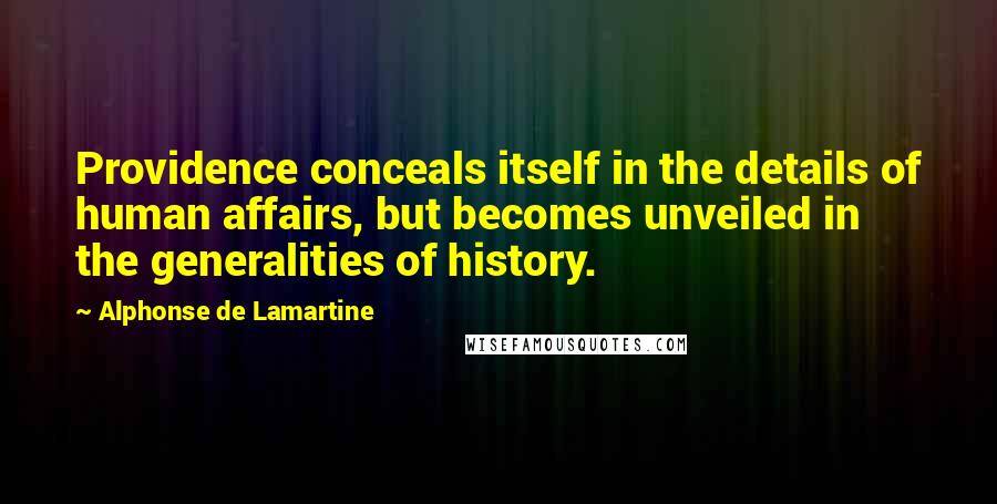 Alphonse De Lamartine Quotes: Providence conceals itself in the details of human affairs, but becomes unveiled in the generalities of history.