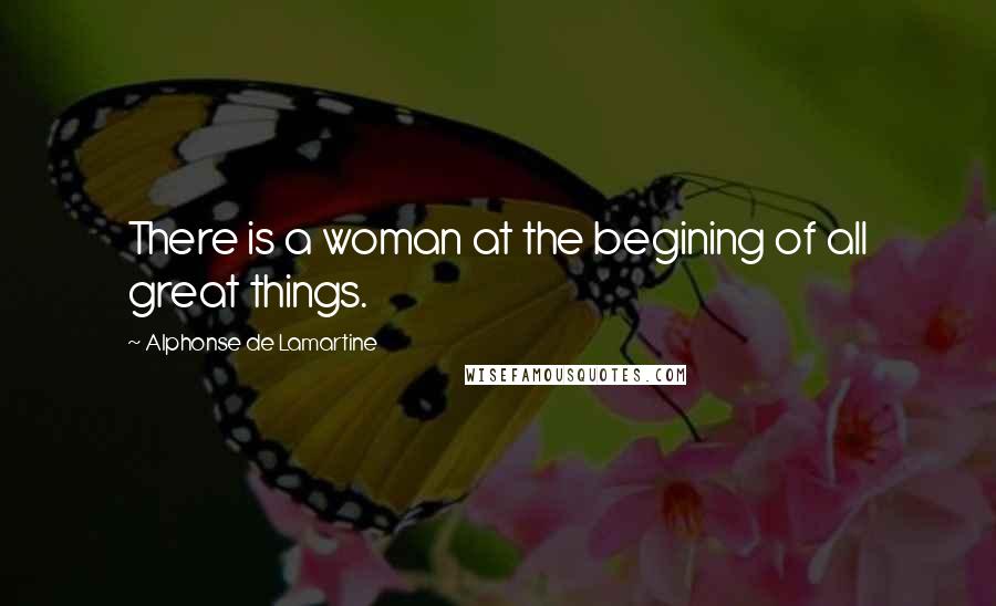 Alphonse De Lamartine Quotes: There is a woman at the begining of all great things.