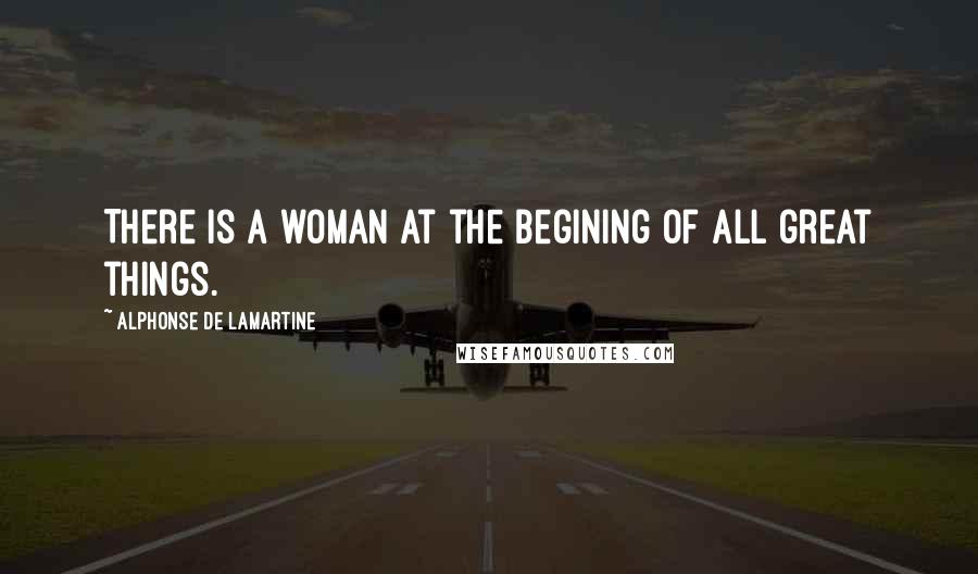 Alphonse De Lamartine Quotes: There is a woman at the begining of all great things.