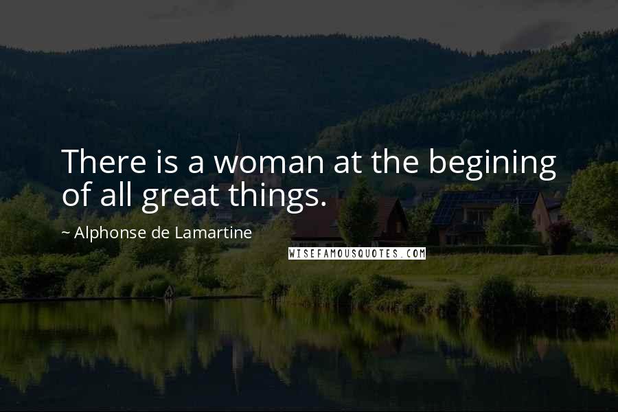 Alphonse De Lamartine Quotes: There is a woman at the begining of all great things.