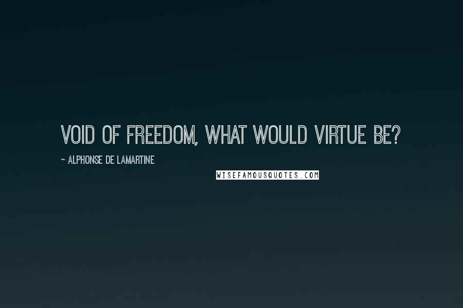 Alphonse De Lamartine Quotes: Void of freedom, what would virtue be?