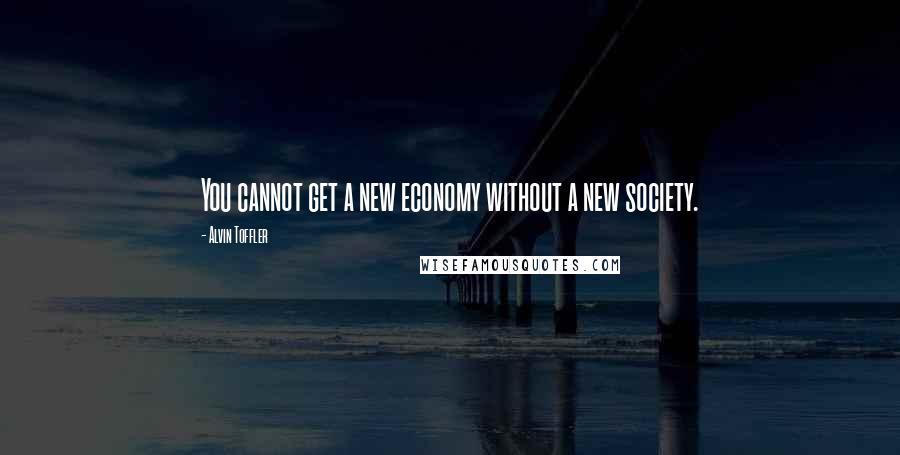 Alvin Toffler Quotes: You cannot get a new economy without a new society.