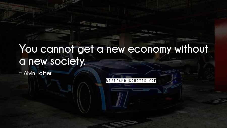 Alvin Toffler Quotes: You cannot get a new economy without a new society.