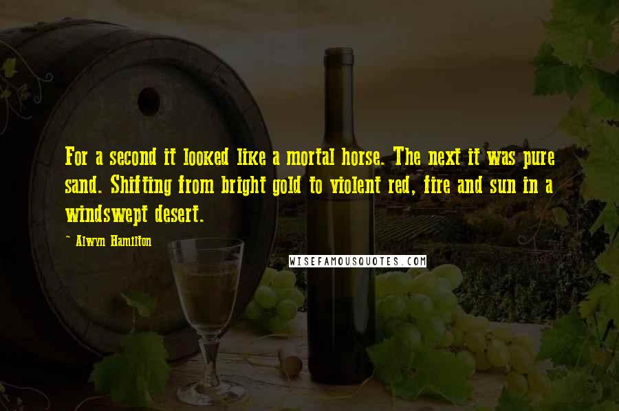 Alwyn Hamilton Quotes: For a second it looked like a mortal horse. The next it was pure sand. Shifting from bright gold to violent red, fire and sun in a windswept desert.