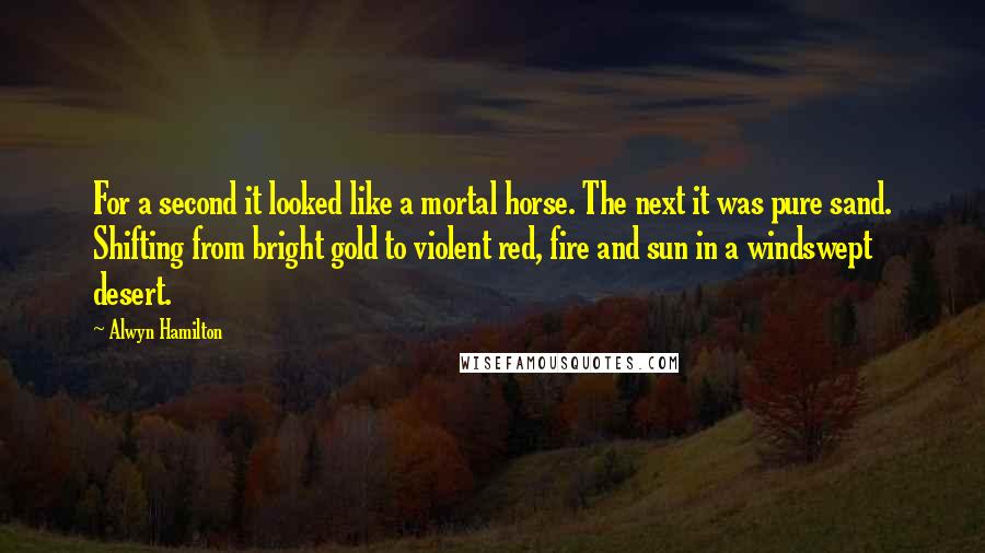 Alwyn Hamilton Quotes: For a second it looked like a mortal horse. The next it was pure sand. Shifting from bright gold to violent red, fire and sun in a windswept desert.