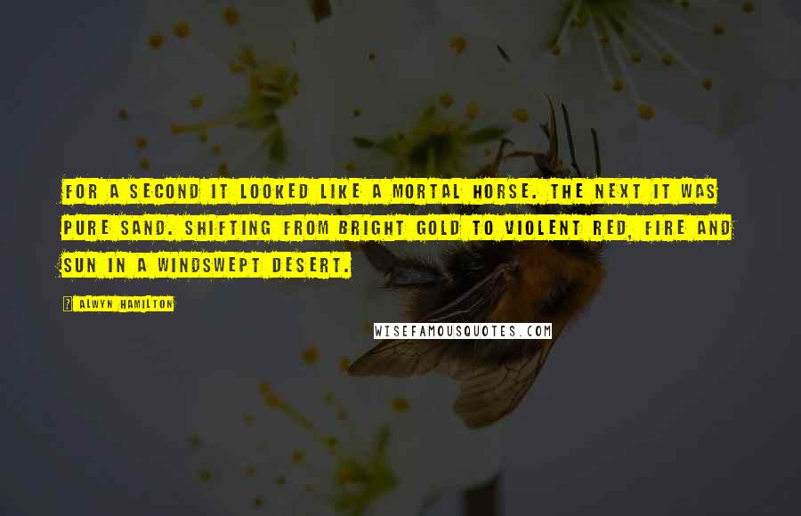 Alwyn Hamilton Quotes: For a second it looked like a mortal horse. The next it was pure sand. Shifting from bright gold to violent red, fire and sun in a windswept desert.
