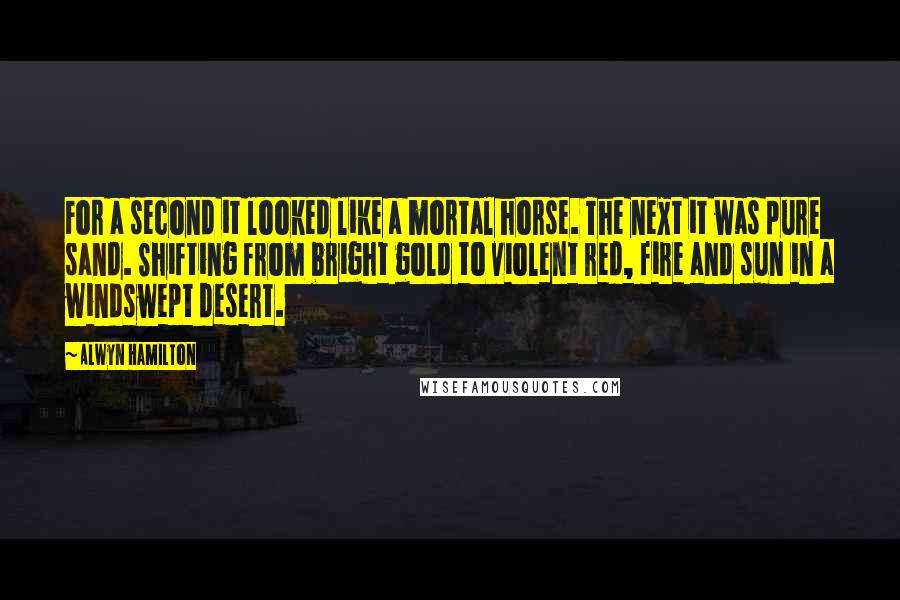 Alwyn Hamilton Quotes: For a second it looked like a mortal horse. The next it was pure sand. Shifting from bright gold to violent red, fire and sun in a windswept desert.