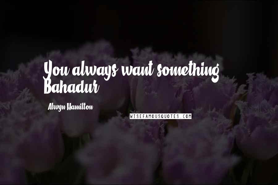 Alwyn Hamilton Quotes: You always want something. - Bahadur