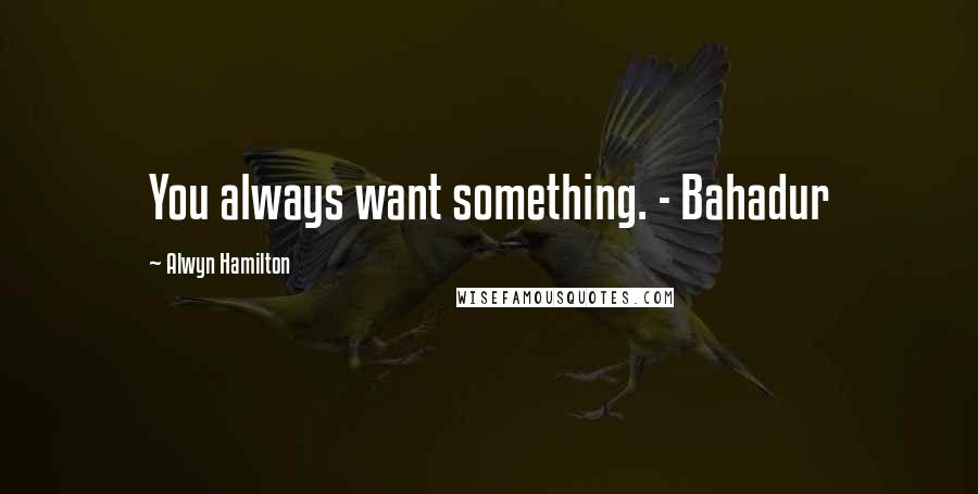 Alwyn Hamilton Quotes: You always want something. - Bahadur