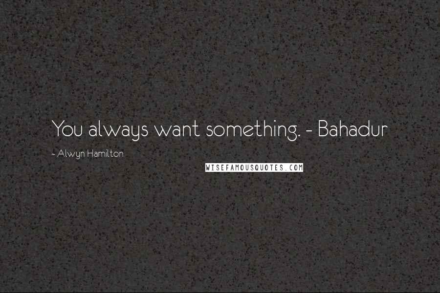 Alwyn Hamilton Quotes: You always want something. - Bahadur