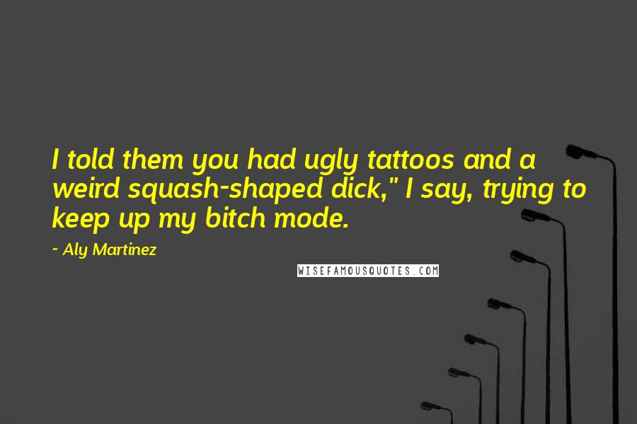 Aly Martinez Quotes: I told them you had ugly tattoos and a weird squash-shaped dick," I say, trying to keep up my bitch mode.