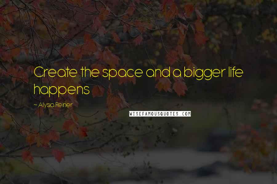 Alysia Reiner Quotes: Create the space and a bigger life happens