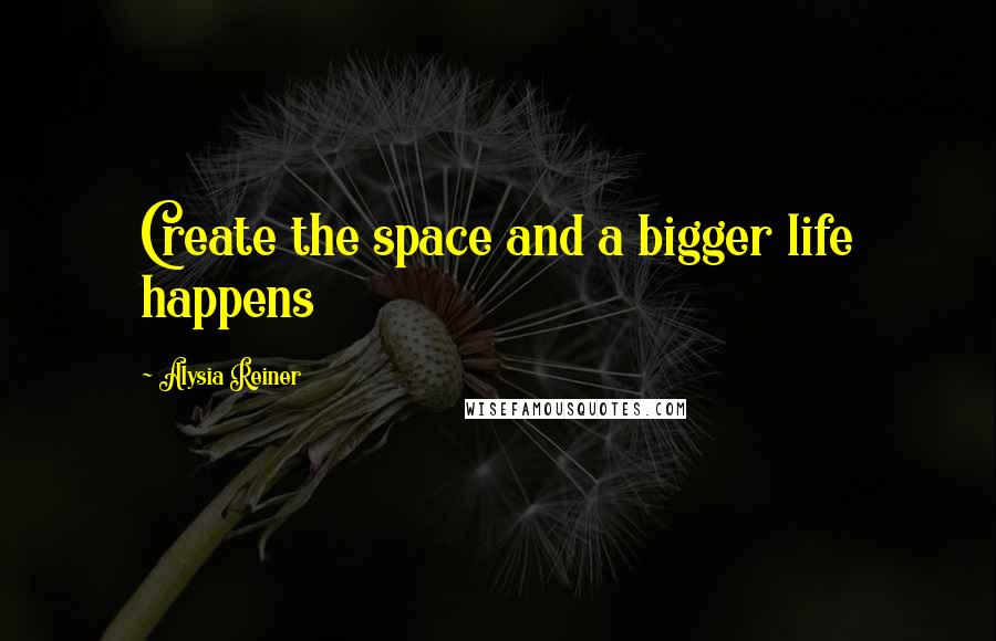 Alysia Reiner Quotes: Create the space and a bigger life happens