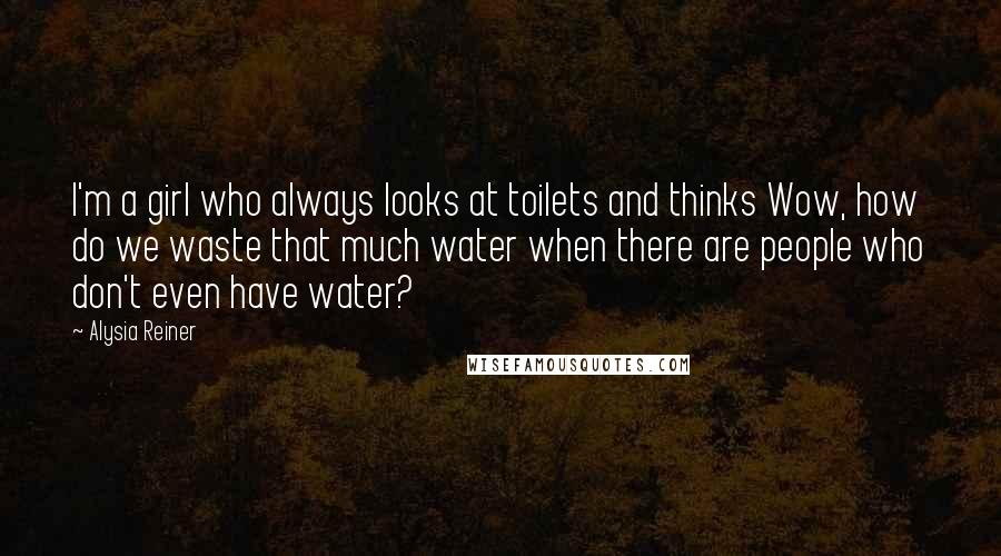 Alysia Reiner Quotes: I'm a girl who always looks at toilets and thinks Wow, how do we waste that much water when there are people who don't even have water?