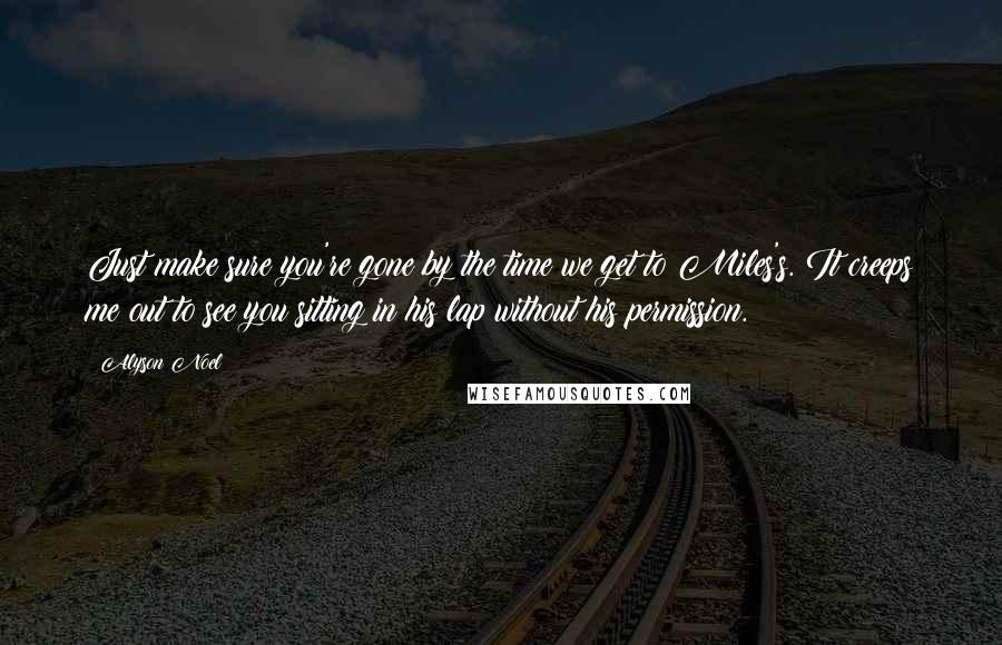 Alyson Noel Quotes: Just make sure you're gone by the time we get to Miles's. It creeps me out to see you sitting in his lap without his permission.